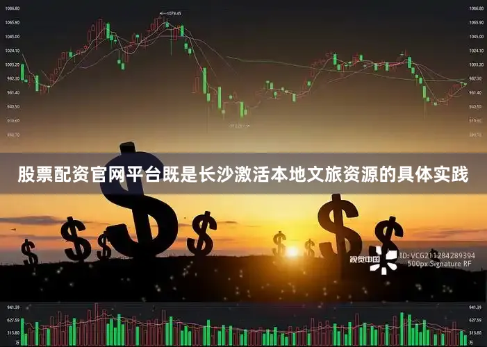 股票配资官网平台既是长沙激活本地文旅资源的具体实践