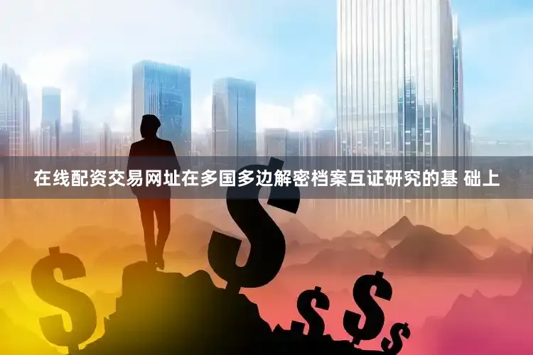 在线配资交易网址在多国多边解密档案互证研究的基 础上