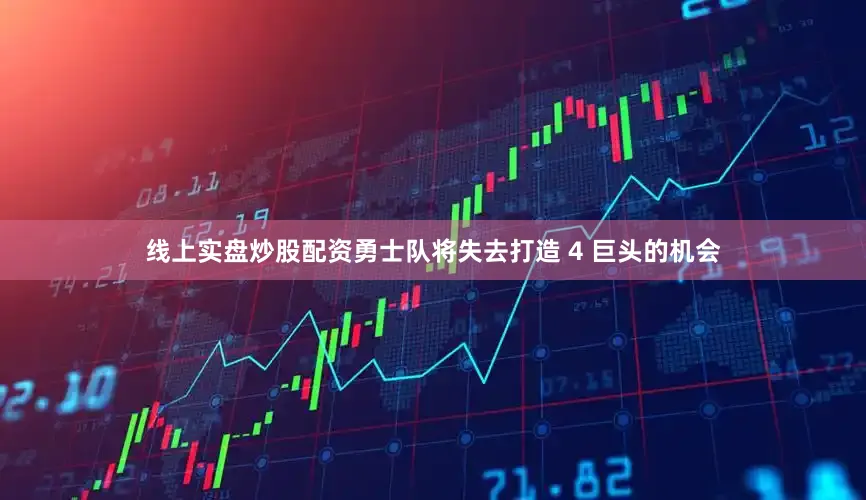 线上实盘炒股配资勇士队将失去打造 4 巨头的机会