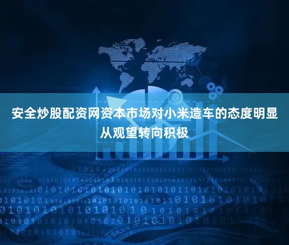 安全炒股配资网资本市场对小米造车的态度明显从观望转向积极