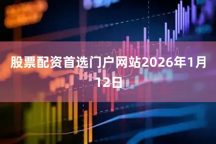股票配资首选门户网站2026年1月12日