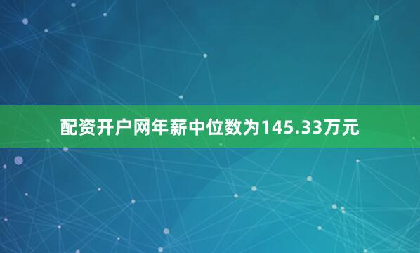 配资开户网年薪中位数为145.33万元