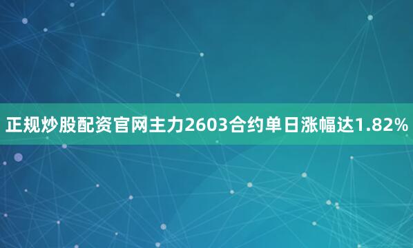 正规炒股配资官网主力2603合约单日涨幅达1.82%